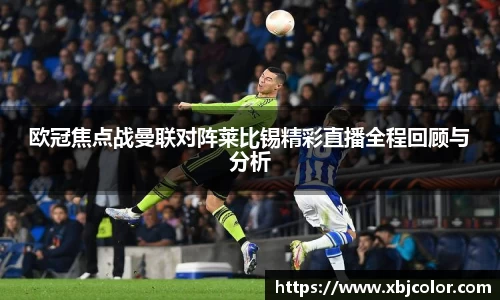 欧冠焦点战曼联对阵莱比锡精彩直播全程回顾与分析