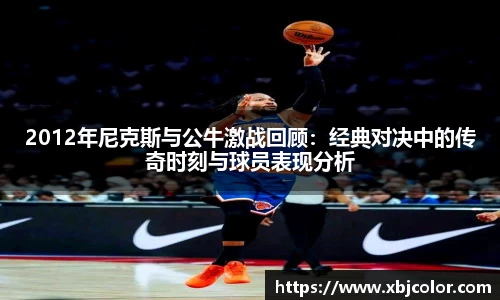 2012年尼克斯与公牛激战回顾：经典对决中的传奇时刻与球员表现分析
