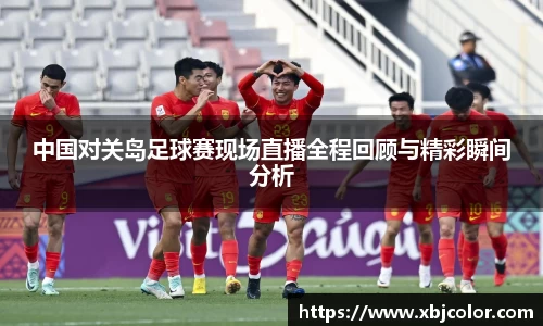 中国对关岛足球赛现场直播全程回顾与精彩瞬间分析