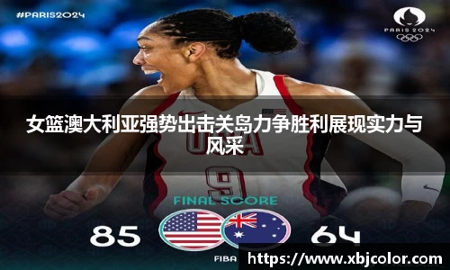 女篮澳大利亚强势出击关岛力争胜利展现实力与风采